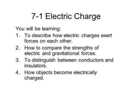 7-1 Electric Charge You will be learning: 1.To describe how electric charges exert forces on each other. 2.How to compare the strengths of electric and.