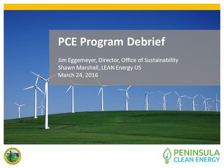 PCE Program Debrief Jim Eggemeyer, Director, Office of Sustainability Shawn Marshall, LEAN Energy US March 24, 2016.