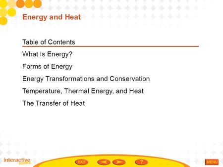 Table of Contents What Is Energy? Forms of Energy Energy Transformations and Conservation Temperature, Thermal Energy, and Heat The Transfer of Heat Energy.