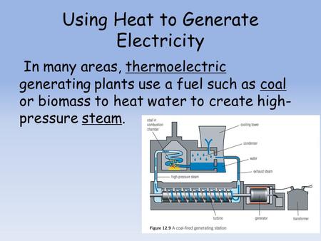 Using Heat to Generate Electricity In many areas, thermoelectric generating plants use a fuel such as coal or biomass to heat water to create high- pressure.