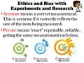 Ethics and Bias with Experiments and Research Accurate means a correct measurement. This is accurate if it correctly reflects the size of the item being.