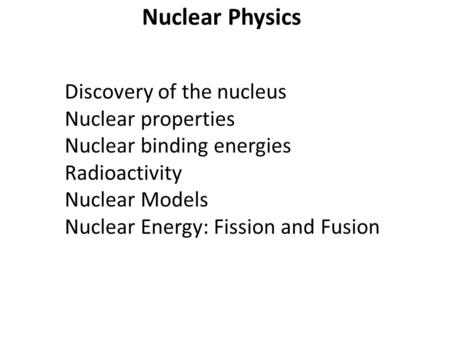 Nuclear Physics Discovery of the nucleus Nuclear properties Nuclear binding energies Radioactivity Nuclear Models Nuclear Energy: Fission and Fusion.