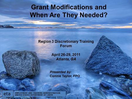 Grant Modifications and When Are They Needed? Region 3 Discretionary Training Forum April 26-29, 2011 Atlanta, GA Presented by: Connie Taylor, FPO eta.