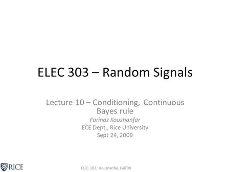ELEC 303, Koushanfar, Fall’09 ELEC 303 – Random Signals Lecture 10 – Conditioning, Continuous Bayes rule Farinaz Koushanfar ECE Dept., Rice University.
