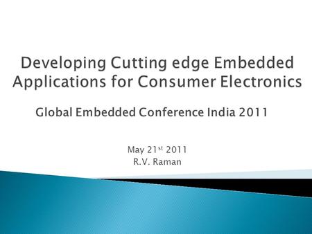May 21 st 2011 R.V. Raman Global Embedded Conference India 2011.