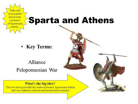 Sparta and Athens Key Terms: Alliance Peloponnesian War What’s the big idea? The two most powerful city-states in Greece, Sparta and Athens, had very different.