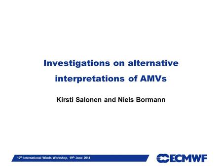 Slide 1 Investigations on alternative interpretations of AMVs Kirsti Salonen and Niels Bormann 12 th International Winds Workshop, 19 th June 2014.