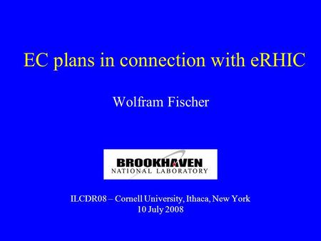 EC plans in connection with eRHIC Wolfram Fischer ILCDR08 – Cornell University, Ithaca, New York 10 July 2008.