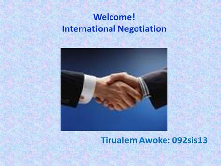 Welcome! International Negotiation Tirualem Awoke: 092sis13.