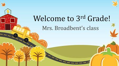 Welcome to 3 rd Grade! Mrs. Broadbent’s class. Classroom Schedule 8:00 – 8:15 Attendance and Morning Work 8:15-9:30Math 9:30 – 11:15Reading 11:15-11:45Recess.