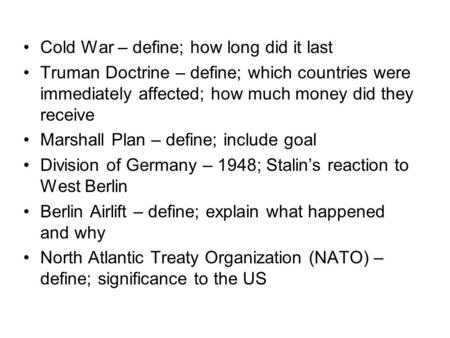 Cold War – define; how long did it last Truman Doctrine – define; which countries were immediately affected; how much money did they receive Marshall Plan.
