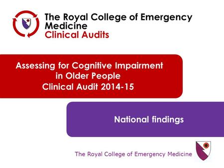 The Royal College of Emergency Medicine Assessing for Cognitive Impairment in Older People Clinical Audit 2014-15 National findings The Royal College of.