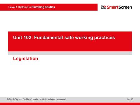 Level 1 Diploma in Plumbing Studies © 2013 City and Guilds of London Institute. All rights reserved. 1 of 13 PowerPoint presentation Legislation Unit 102: