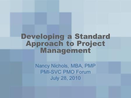 Developing a Standard Approach to Project Management Nancy Nichols, MBA, PMP PMI-SVC PMO Forum July 28, 2010.