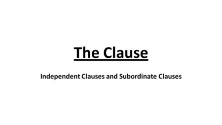 The Clause Independent Clauses and Subordinate Clauses.