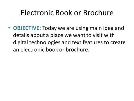 Electronic Book or Brochure OBJECTIVE: Today we are using main idea and details about a place we want to visit with digital technologies and text features.