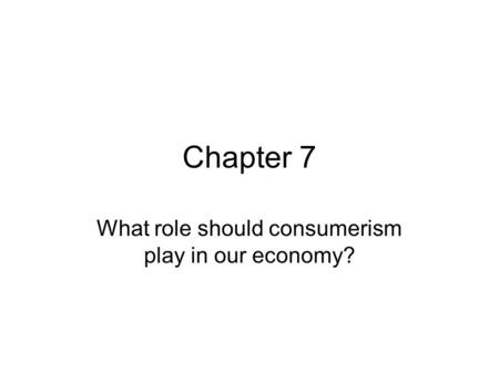 Chapter 7 What role should consumerism play in our economy?