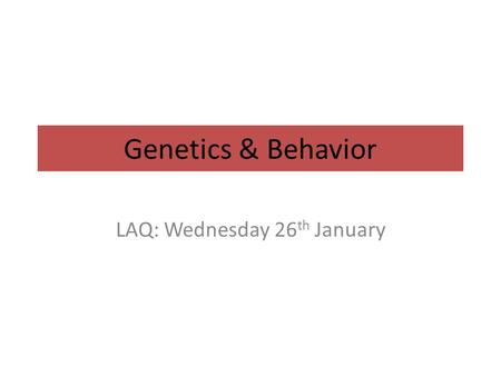 Genetics & Behavior LAQ: Wednesday 26 th January.