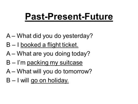 Past-Present-Future A – What did you do yesterday? B – I booked a flight ticket. A – What are you doing today? B – I’m packing my suitcase A – What will.
