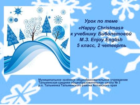 Урок по теме «Happy Christmas » к учебнику Биболетовой М.З. Enjoy English 5 класс, 2 четверть Муниципальное казённое общеобразовательное учреждение Тальменская.