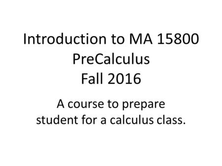Introduction to MA 15800 PreCalculus Fall 2016 A course to prepare student for a calculus class.