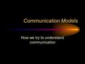 Communication Models How we try to understand communication.