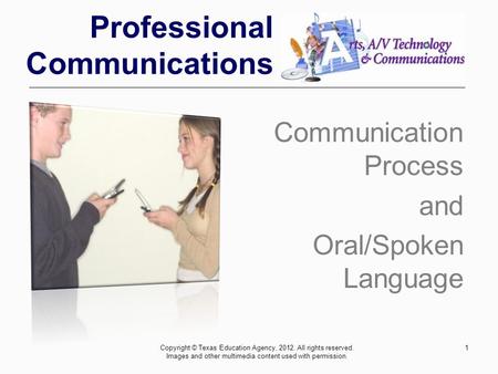 Professional Communications Communication Process and Oral/Spoken Language 1Copyright © Texas Education Agency, 2012. All rights reserved. Images and other.