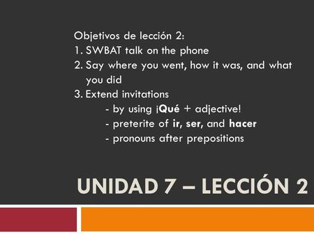 UNIDAD 7 – LECCIÓN 2 Objetivos de lección 2: 1.SWBAT talk on the phone 2.Say where you went, how it was, and what you did 3.Extend invitations - by using.