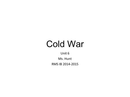 Cold War Unit 6 Ms. Hunt RMS IB 2014-2015. Post World War II Immediately following WWII- Tension developed between the U.S. and the Soviet Union. Why.