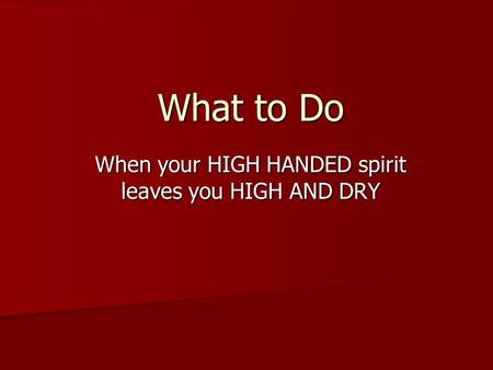What to Do When your HIGH HANDED spirit leaves you HIGH AND DRY.