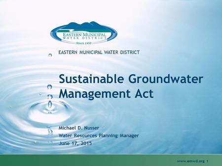 Www.emwd.org 1 EASTERN MUNICIPAL WATER DISTRICT Sustainable Groundwater Management Act Michael D. Nusser Water Resources Planning Manager June 17, 2015.