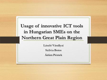 Usage of innovative ICT tools in Hungarian SMEs on the Northern Great Plain Region László Várallyai Szilvia Botos Ádám Péntek.