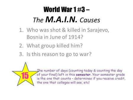 World War 1 #3 – The M.A.I.N. Causes 15 The number of days (counting today & counting the day of your final) left in this semester. Your semester grade.