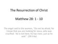 The Resurrection of Christ Matthew 28: 1 - 10 The angel said to the women, “Do not be afraid, for I know that you are looking for Jesus, who was crucified.