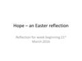 Hope – an Easter reflection Reflection for week beginning 21 st March 2016.