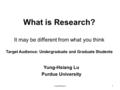 What is Research? It may be different from what you think Target Audience: Undergraduate and Graduate Students Yung-Hsiang Lu Purdue University 1Yung-Hsiang.