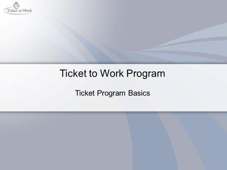 Ticket to Work Program Ticket Program Basics. Course Objectives Content: Describe the Ticket to Work program Identify three purposes of the Ticket to.