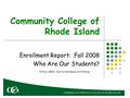 Community College of Rhode Island Enrollment Report: Fall 2008 Who Are Our Students? William LeBlanc, Institutional Research & Planning.