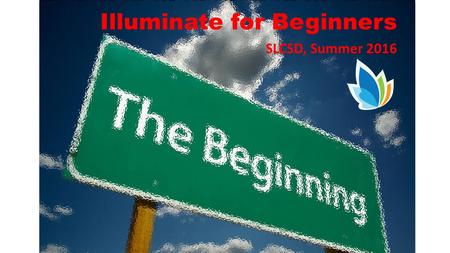 Illuminate for Beginners SLCSD, Summer 2016. Basics If it is in blue – it is a link. Click on the blue to explore what is there. Back arrow – takes you.