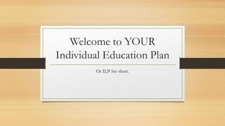Welcome to YOUR Individual Education Plan Or ILP for short.