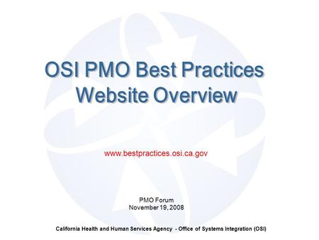 California Health and Human Services Agency - Office of Systems Integration (OSI) PMO Forum November 19, 2008 www.bestpractices.osi.ca.gov.