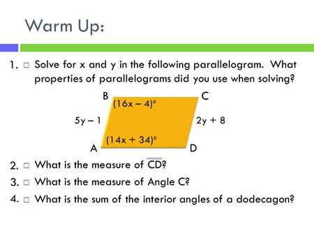 Warm Up:  Solve for x and y in the following parallelogram. What properties of parallelograms did you use when solving?  What is the measure of CD? 