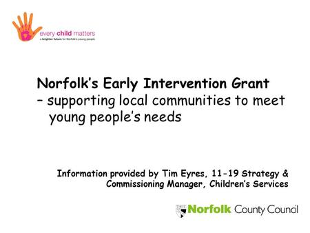 Norfolk’s Early Intervention Grant – supporting local communities to meet young people’s needs Information provided by Tim Eyres, 11-19 Strategy & Commissioning.