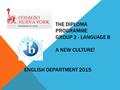 THE DIPLOMA PROGRAMME GROUP 2 - LANGUAGE B A NEW CULTURE! ENGLISH DEPARTMENT 2015.