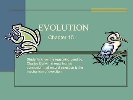 EVOLUTION Chapter 15 Students know the reasoning used by Charles Darwin in reaching his conclusion that natural selection is the mechanism of evolution.