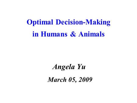 Optimal Decision-Making in Humans & Animals Angela Yu March 05, 2009.