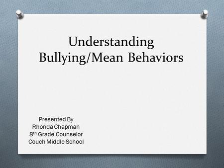 Understanding Bullying/Mean Behaviors Presented By Rhonda Chapman 8 th Grade Counselor Couch Middle School.