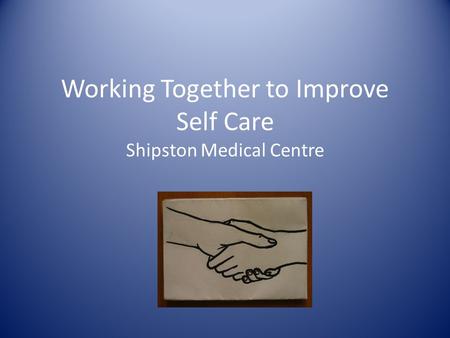 Working Together to Improve Self Care Shipston Medical Centre.
