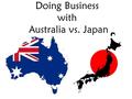 Doing Business with Australia vs. Japan. Australia Population: 22,969,392 National Language: English The world’s 12 th largest economy.