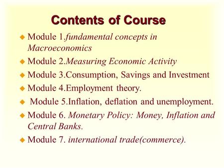 Contents of Course u Module 1.fundamental concepts in Macroeconomics u Module 2.Measuring Economic Activity u Module 3.Consumption, Savings and Investment.